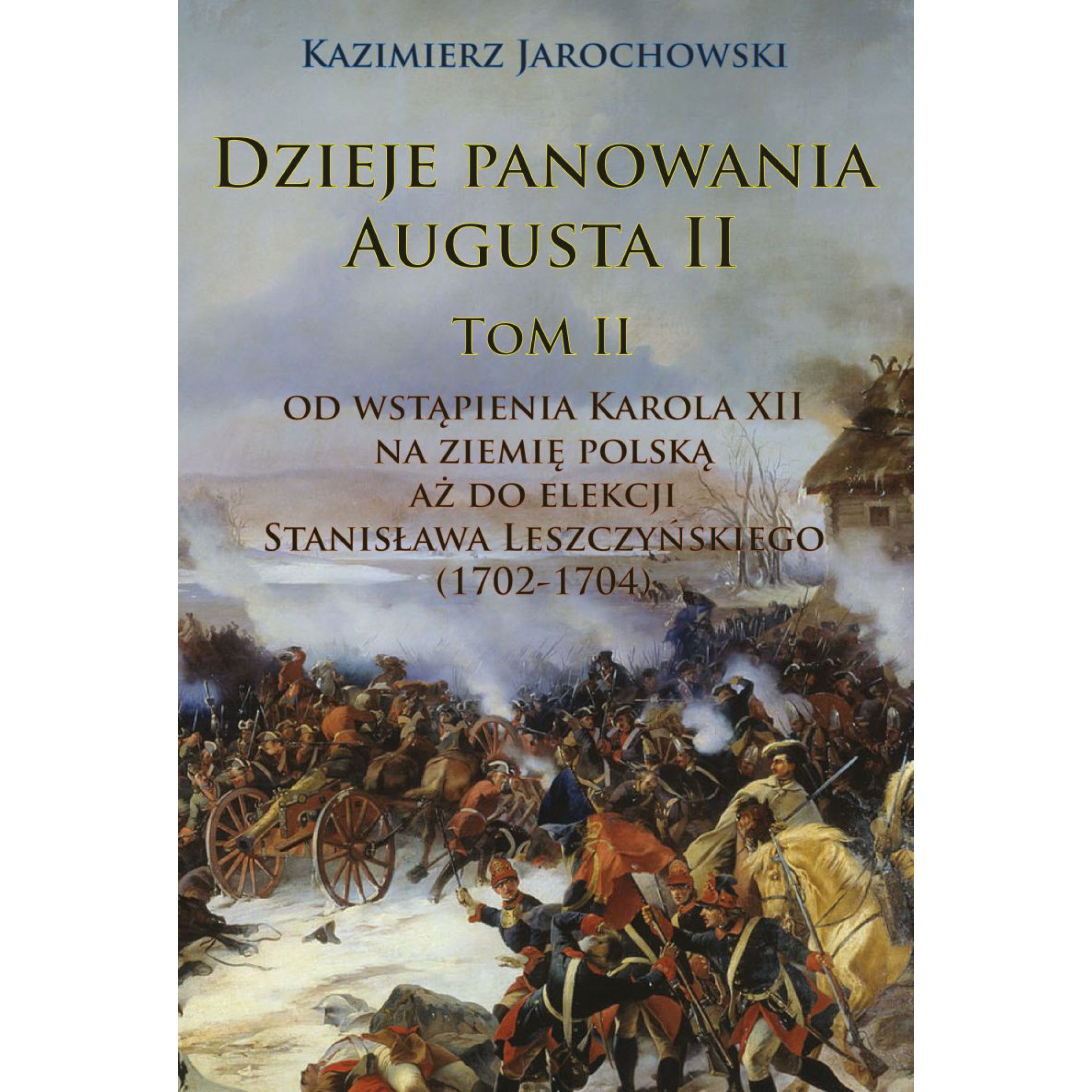 Dzieje panowania Augusta II Tom II. Od wstąpienia Karola XII na ziemię polską aż do elekcji Stanisława Leszczyńskiego (1702-1704)