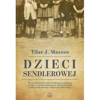 Dzieci Sendlerowej. Niezwykła historia Ireny Sendlerowej nazywanej Aniołem z warszawskiego getta. Bohaterki, która ocaliła przed śmiercią i deportacją 2500 dzieci