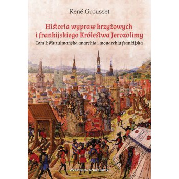 Historia wypraw krzyżowych i frankijskiego Królestwa Jerozolimy. Tom I. Muzułmańska anarchia i monarchia frankijska