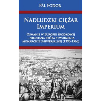 Nadludzki ciężar Imperium. Osmanie w Europie Środkowej – nieudana próba stworzenia monarchii uniwersalnej (1390-1566)