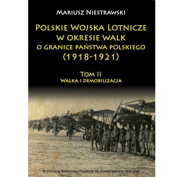 Polskie Wojska Lotnicze w okresie walk o granice państwa polskiego (1918-1921) T om II Walka i demobilizacja